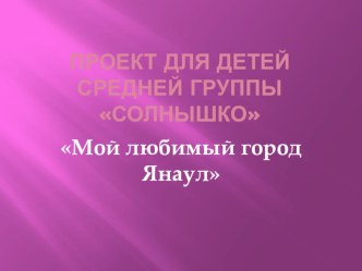 проектная работа Мой любимый город Янаул в старшей группе Солнышко проект (средняя группа)