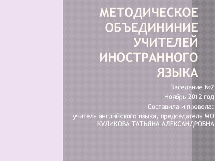 МЕТОДИЧЕСКОЕ ОБЪЕДИНИНИЕ УЧИТЕЛЕЙ ИНОСТРАННОГО ЯЗЫКАЗаседание №2Ноябрь 2012 годСоставила и провела: учитель английского