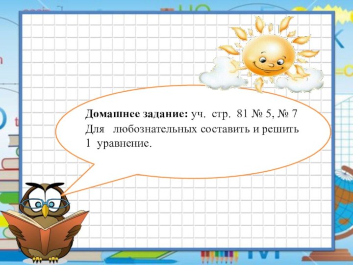 Домашнее задание: уч. стр. 81 № 5, № 7Для  любознательных составить и решить 1 уравнение.