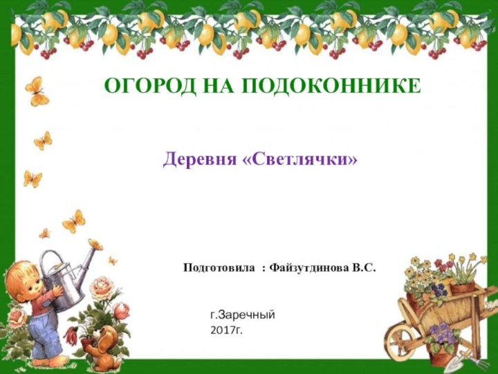 ОГОРОД НА ПОДОКОННИКЕПодготовила : Файзутдинова В.С.Деревня «Светлячки»г.Заречный 2017г.