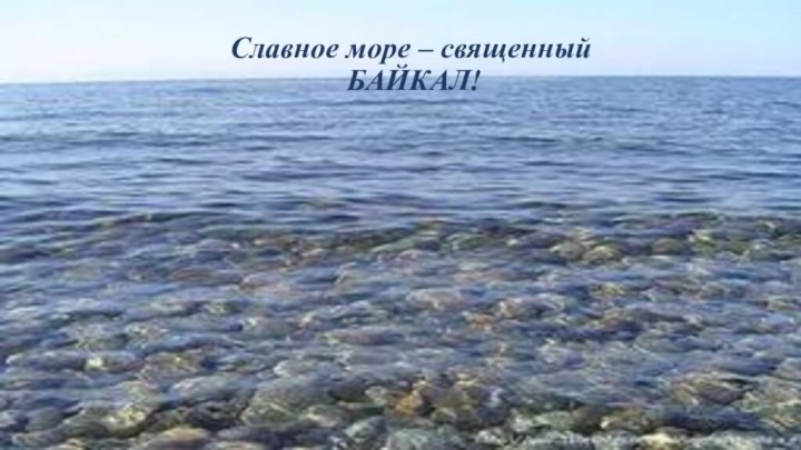 Славное море – священный  БАЙКАЛ!