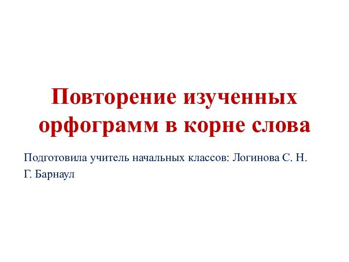 Повторение изученных орфограмм в корне словаПодготовила учитель начальных классов: Логинова С. Н.Г. Барнаул