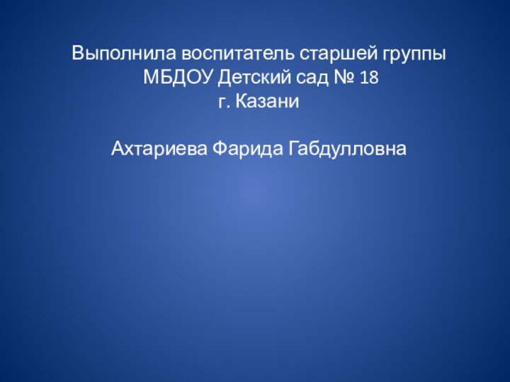 Выполнила воспитатель старшей группы МБДОУ Детский сад № 18г. КазаниАхтариева Фарида Габдулловна