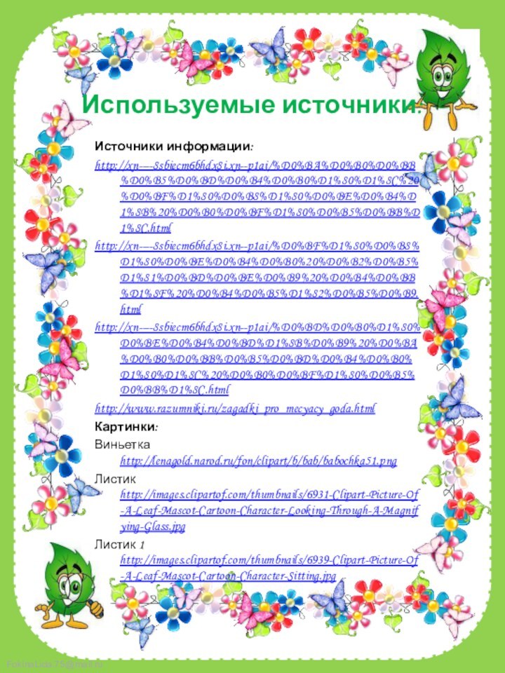 Используемые источники:Источники информации:http://xn----8sbiecm6bhdx8i.xn--p1ai/%D0%BA%D0%B0%D0%BB%D0%B5%D0%BD%D0%B4%D0%B0%D1%80%D1%8C%20%D0%BF%D1%80%D0%B8%D1%80%D0%BE%D0%B4%D1%8B%20%D0%B0%D0%BF%D1%80%D0%B5%D0%BB%D1%8C.htmlhttp://xn----8sbiecm6bhdx8i.xn--p1ai/%D0%BF%D1%80%D0%B8%D1%80%D0%BE%D0%B4%D0%B0%20%D0%B2%D0%B5%D1%81%D0%BD%D0%BE%D0%B9%20%D0%B4%D0%BB%D1%8F%20%D0%B4%D0%B5%D1%82%D0%B5%D0%B9.htmlhttp://xn----8sbiecm6bhdx8i.xn--p1ai/%D0%BD%D0%B0%D1%80%D0%BE%D0%B4%D0%BD%D1%8B%D0%B9%20%D0%BA%D0%B0%D0%BB%D0%B5%D0%BD%D0%B4%D0%B0%D1%80%D1%8C%20%D0%B0%D0%BF%D1%80%D0%B5%D0%BB%D1%8C.htmlhttp://www.razumniki.ru/zagadki_pro_mecyacy_goda.htmlКартинки: Виньетка http://lenagold.narod.ru/fon/clipart/b/bab/babochka51.pngЛистик http://images.clipartof.com/thumbnails/6931-Clipart-Picture-Of-A-Leaf-Mascot-Cartoon-Character-Looking-Through-A-Magnifying-Glass.jpgЛистик 1 http://images.clipartof.com/thumbnails/6939-Clipart-Picture-Of-A-Leaf-Mascot-Cartoon-Character-Sitting.jpg