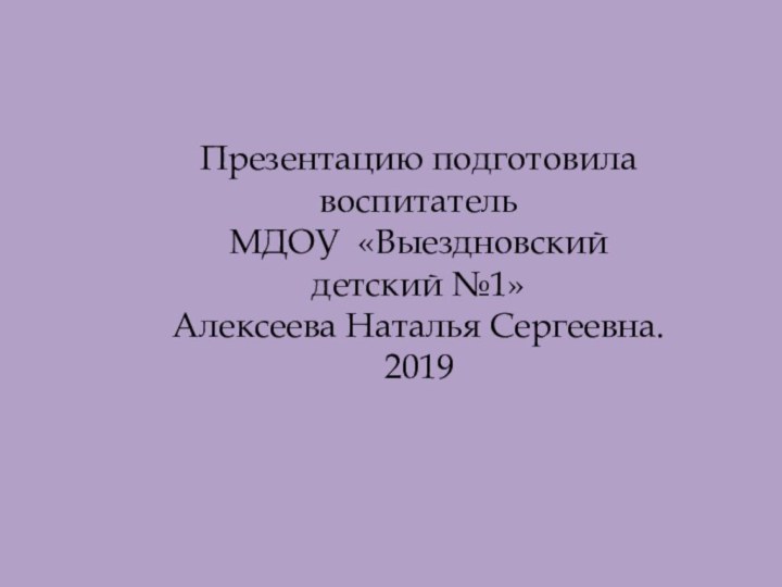 Презентацию подготовила воспитатель МДОУ «Выездновский детский №1» Алексеева Наталья Сергеевна.2019