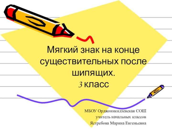 МБОУ Орджоникидзевская СОШучитель начальных классовЯстребова Марина ЕвгеньевнаМягкий знак на конце существительных после шипящих.3 класс