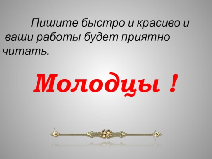 Пишите быстро и красиво и ваши работы будет приятно читать.Молодцы !