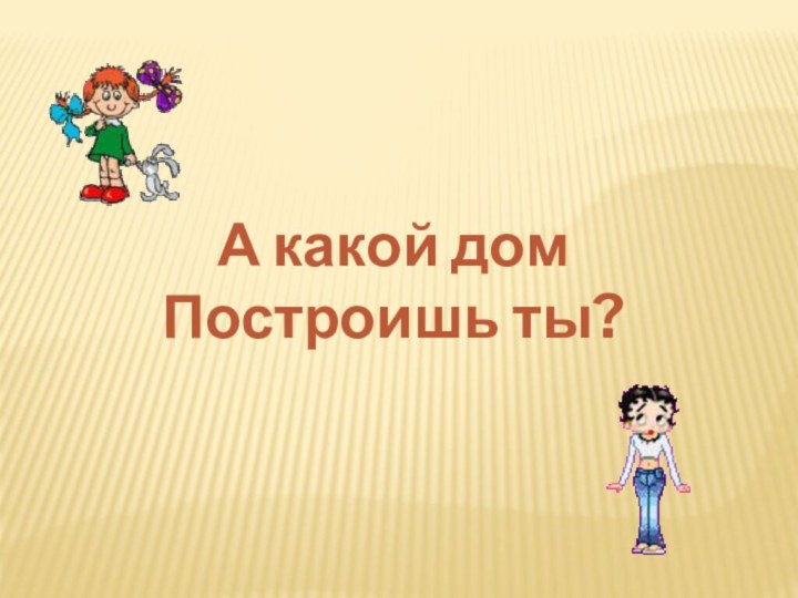 А какой дом Построишь ты?