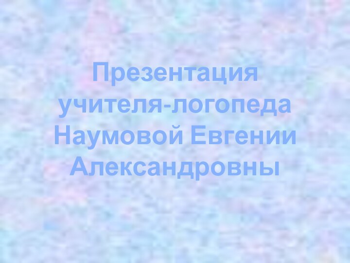 Презентация учителя-логопедаНаумовой Евгении Александровны