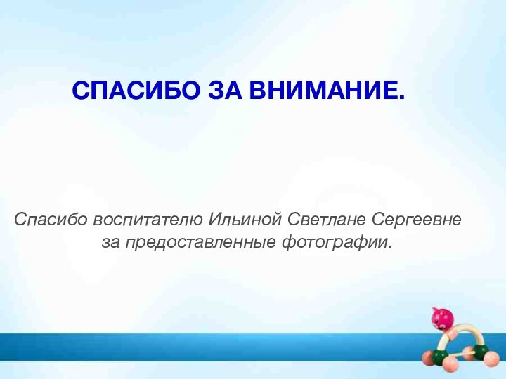 СПАСИБО ЗА ВНИМАНИЕ.Спасибо воспитателю Ильиной Светлане Сергеевне за предоставленные фотографии.