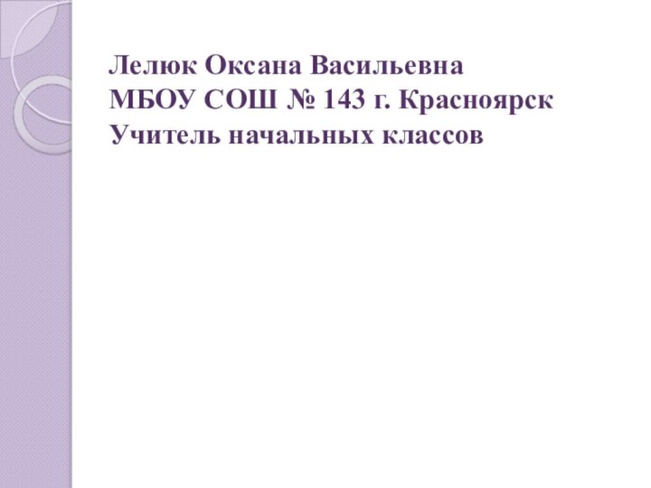 Лелюк Оксана Васильевна МБОУ СОШ № 143 г. Красноярск Учитель начальных классов