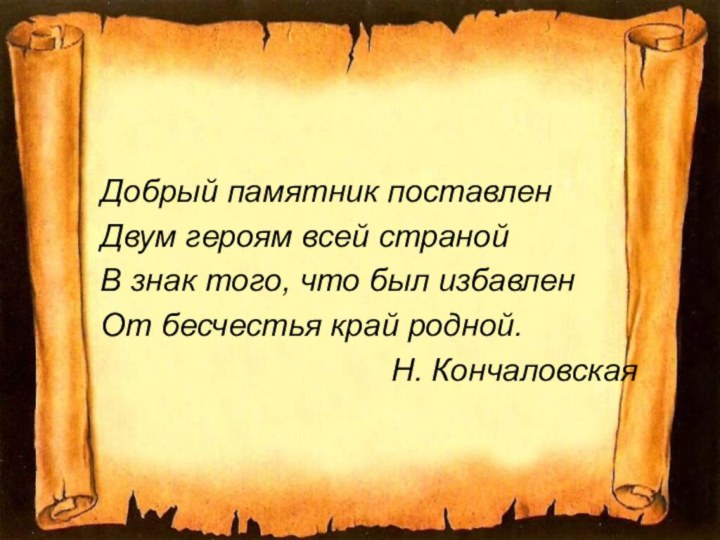 Добрый памятник поставленДвум героям всей странойВ знак того, что был избавленОт бесчестья край родной.Н. Кончаловская