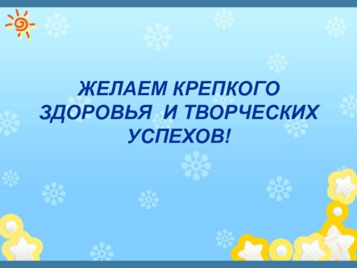 ЖЕЛАЕМ КРЕПКОГО ЗДОРОВЬЯ И ТВОРЧЕСКИХ УСПЕХОВ!