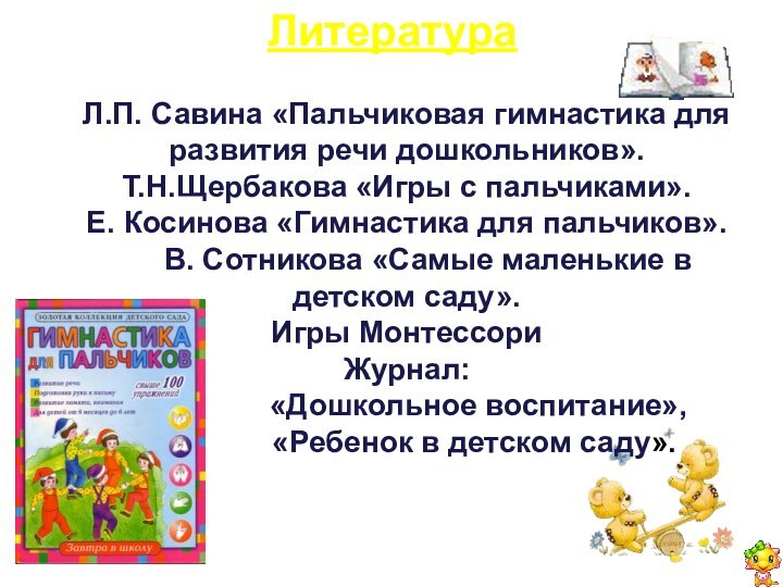 ЛитератураЛ.П. Савина «Пальчиковая гимнастика для развития речи дошкольников».Т.Н.Щербакова «Игры с пальчиками».Е. Косинова