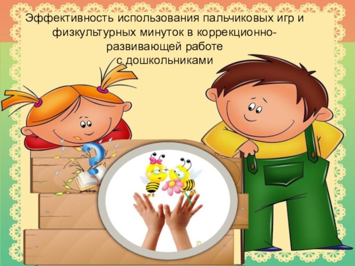 Эффективность использования пальчиковых игр и физкультурных минуток в коррекционно-развивающей работе  с дошкольниками