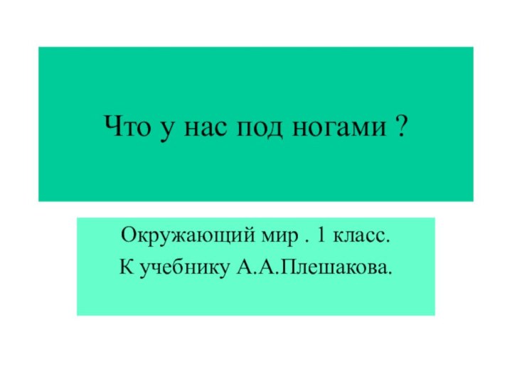 Что у нас под ногами ?Окружающий мир . 1 класс.К учебнику А.А.Плешакова.