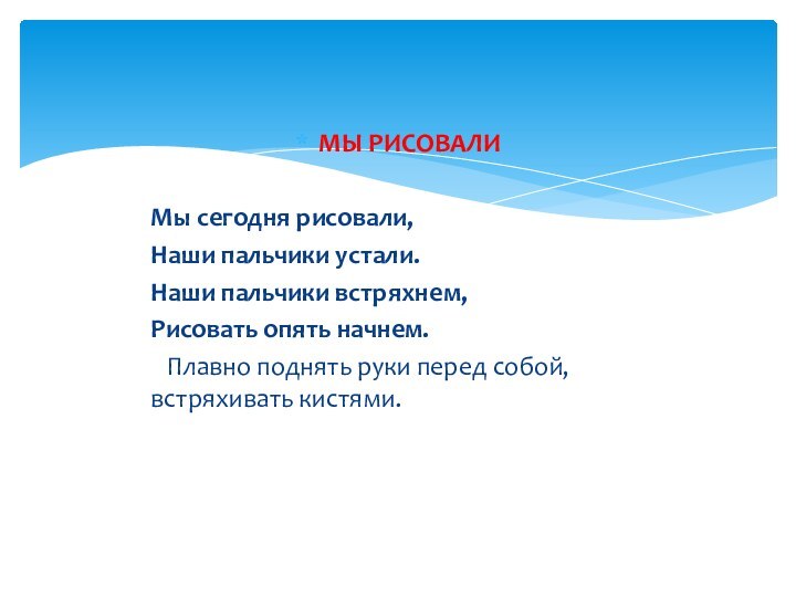 МЫ РИСОВАЛИМы сегодня рисовали,Наши пальчики устали.Наши пальчики встряхнем,Рисовать опять начнем.	Плавно поднять руки перед собой, встряхивать кистями.