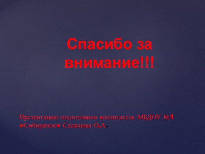 Презентацию подготовила воспитатель МБДОУ №1 «Сибирячок» Слажнева О.А.Спасибо за внимание!!!