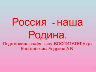 Россия - наша Родина.Подготовила слайд –шоу ВОСПИТАТЕЛЬ грКолокольчик Бодрина А.В. план-конспект занятия по окружающему миру (подготовительная группа)