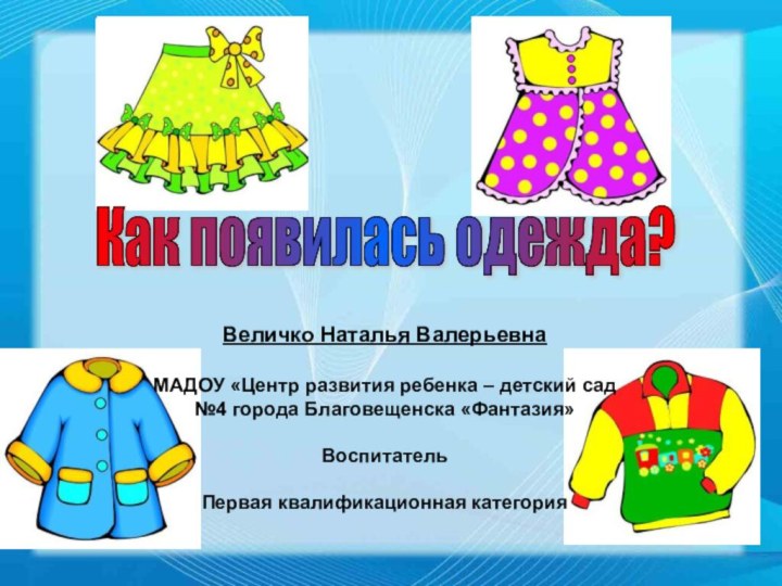 Как появилась одежда? Величко Наталья ВалерьевнаМАДОУ «Центр развития ребенка – детский сад