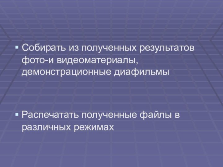 Собирать из полученных результатов фото-и видеоматериалы, демонстрационные диафильмыРаспечатать полученные файлы в различных режимах