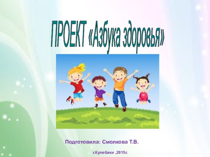 ПРОЕКТ «Азбука здоровья» Подготовила: Смолкова Т.В.г.Кулебаки ,2015г.