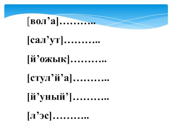 [вол’а]……….. [сал’ут]……….. [й’ожык]……….. [стул’й’а]……….. [й’уный’]……….. [л’эс]………..