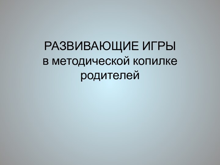 РАЗВИВАЮЩИЕ ИГРЫ в методической копилке родителей