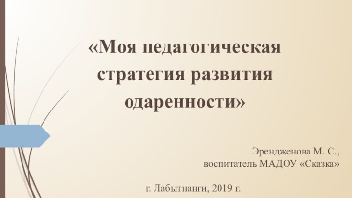 «Моя педагогическая стратегия развития одаренности»Эрендженова М. С.,воспитатель МАДОУ «Сказка»г. Лабытнанги, 2019 г.