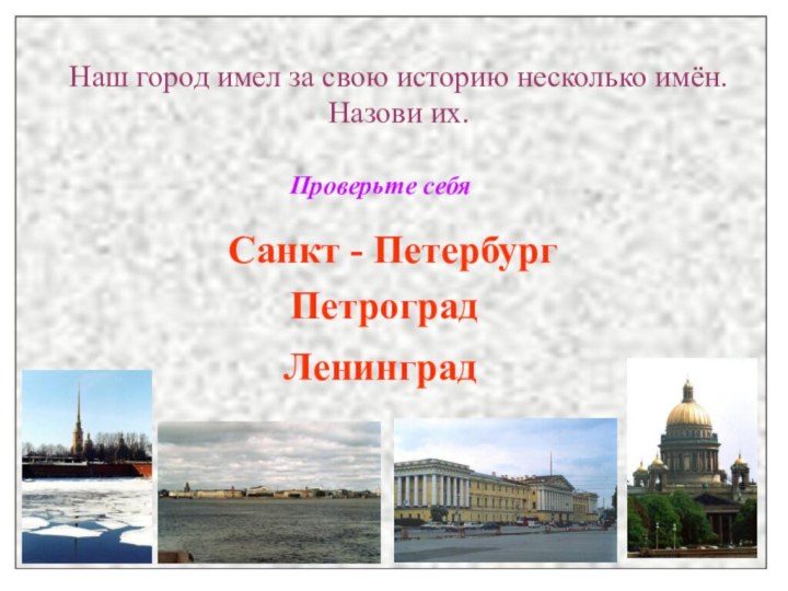 Наш город имел за свою историю несколько имён.Назови их.Проверьте себяСанкт - ПетербургПетроградЛенинград