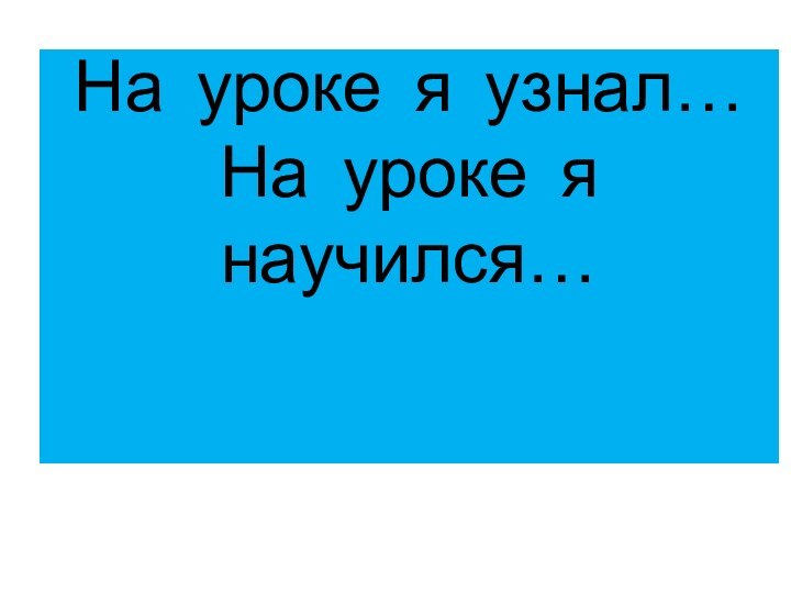 На уроке я узнал… На уроке я научился…