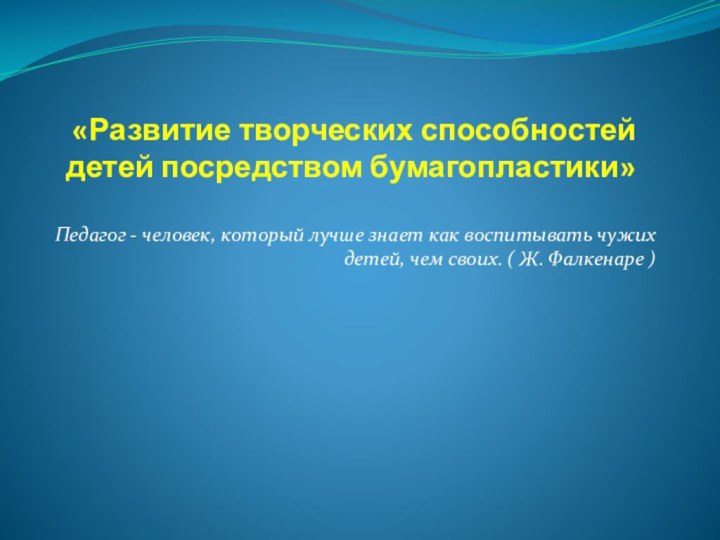 «Развитие творческих способностей детей посредством бумагопластики» Педагог - человек, который лучше