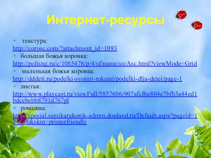 Интернет-ресурсы текстура:http://corosc.com/?attachment_id=1093большая божья коровка:http://polistaj.ru/c/1085476/p/4/sf/name/so/Asc.html?viewMode=Grid маленькая божья коровка:http://dddeti.ru/podelki-svoimi-rukami/podelki-dlja-detei/page-1листья:http://www.playcast.ru/viewFull/5857606/907afcf6e804e7bfb3a44ed1bdcebebb8791d767plромашка:http://special.semikarakorsk-admrn.donland.ru/Default.aspx?pageid=124368&skin=printerfriendly