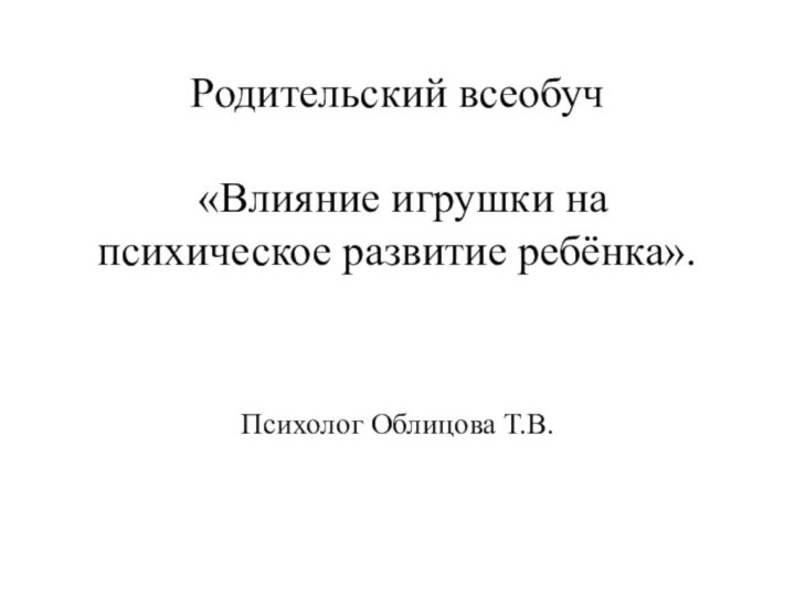 Родительский всеобуч   «Влияние игрушки на психическое развитие ребёнка».       Психолог Облицова Т.В. 