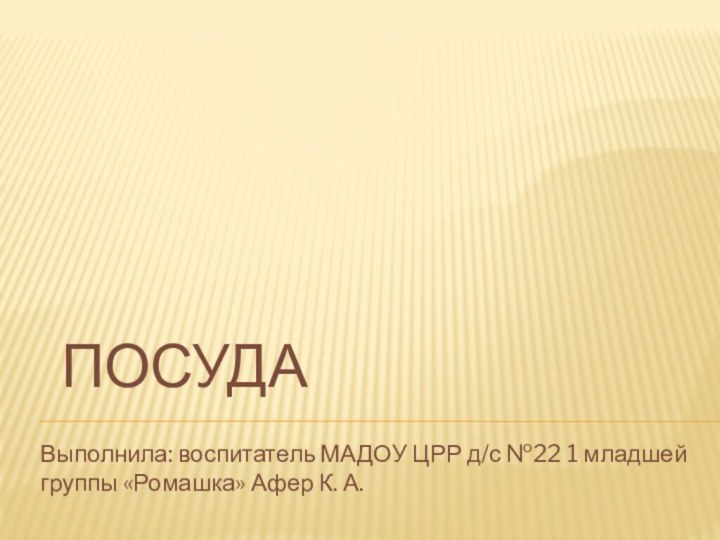 ПОСУДАВыполнила: воспитатель МАДОУ ЦРР д/с №22 1 младшей группы «Ромашка» Афер К. А.