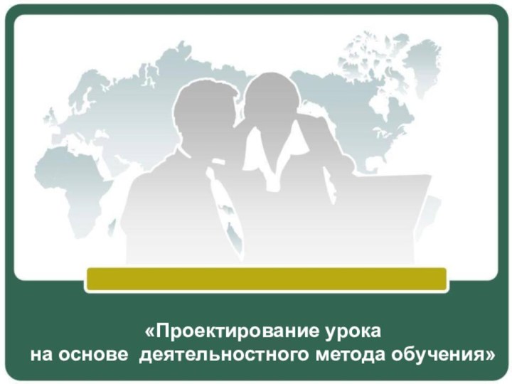 «Проектирование урока на основе деятельностного метода обучения»