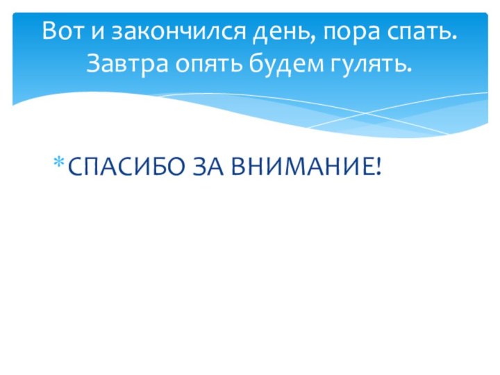 СПАСИБО ЗА ВНИМАНИЕ!Вот и закончился день, пора спать. Завтра опять будем гулять.