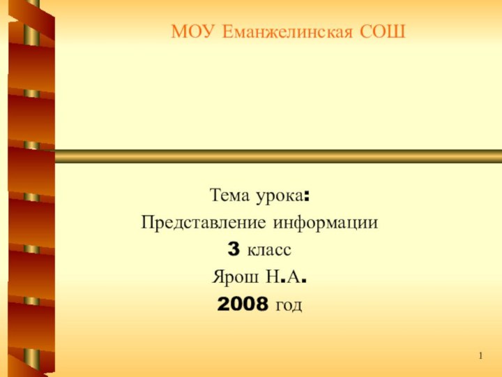 МОУ Еманжелинская СОШ  Тема урока:Представление информации3 классЯрош Н.А.2008 год