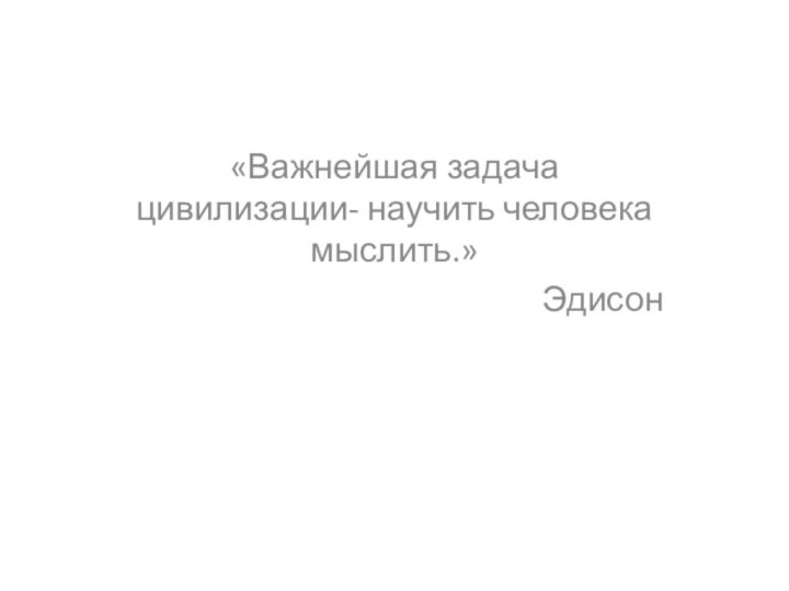 «Важнейшая задача цивилизации- научить человека мыслить.»Эдисон