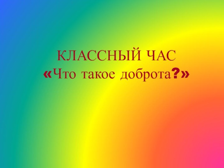 КЛАССНЫЙ ЧАС «Что такое доброта?»