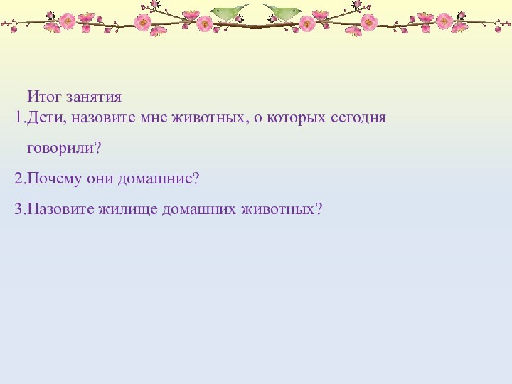 Итог занятияДети, назовите мне животных, о которых сегодня говорили?Почему они домашние?Назовите жилище домашних животных?