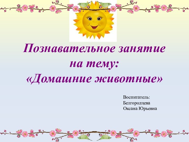 Познавательное занятие на тему: «Домашние животные» Воспитатель:Белгородцева Оксана Юрьевна