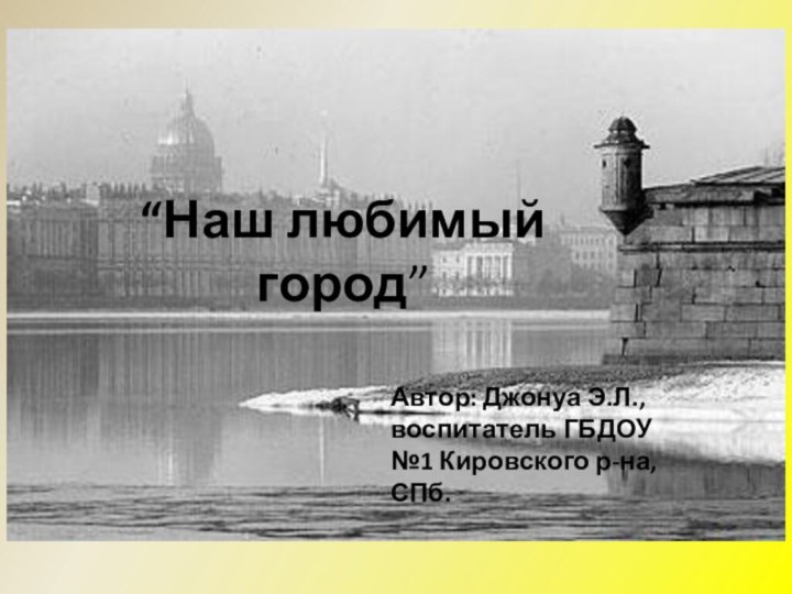 “Наш любимый город”Автор: Джонуа Э.Л., воспитатель ГБДОУ №1 Кировского р-на, СПб.