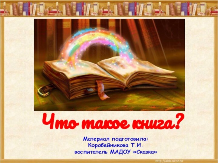 Что такое книга? _______ _____Материал подготовила:Коробейникова Т.И. воспитатель МАДОУ «Сказка»