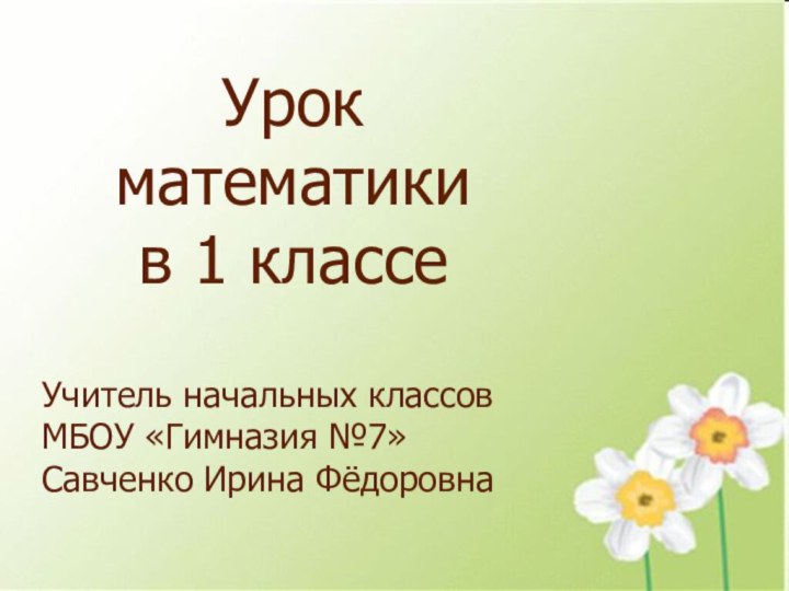 Урок математики в 1 классе  Учитель начальных классов МБОУ «Гимназия №7»Савченко Ирина Фёдоровна