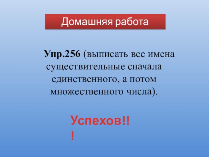 Домашняя работаУпр.256 (выписать все имена существительные сначала единственного, а потом множественного числа).Успехов!!!