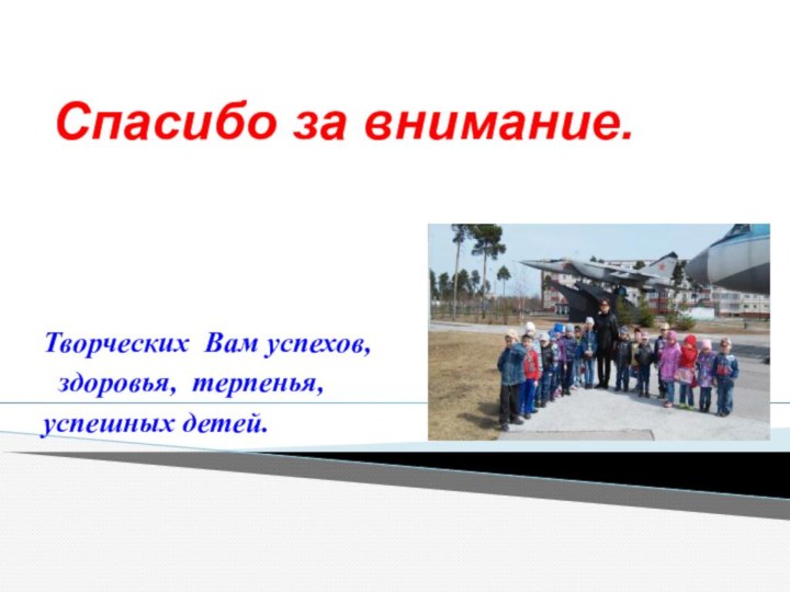 Творческих Вам успехов, здоровья, терпенья, успешных детей.Спасибо за внимание.