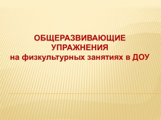 Общеразвивающие упражнения на физкультурных занятиях в ДОУ методическая разработка по физкультуре (младшая, средняя, старшая, подготовительная группа)