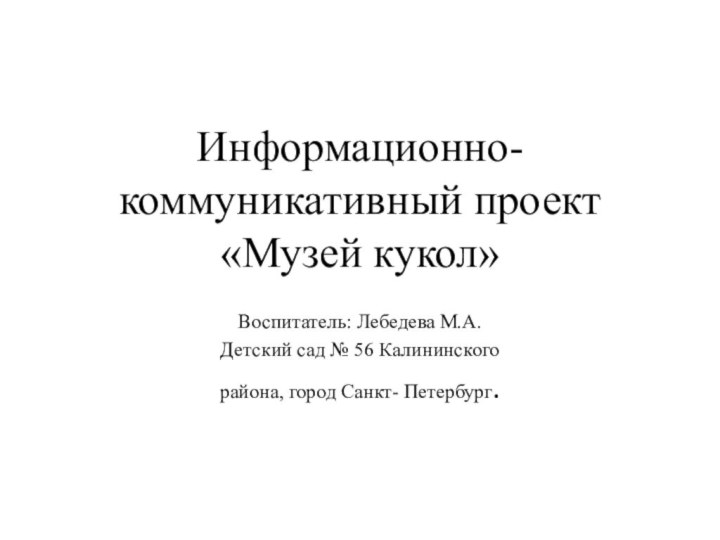 Информационно- коммуникативный проект «Музей кукол»Воспитатель: Лебедева М.А.Детский сад № 56 Калининского района, город Санкт- Петербург.