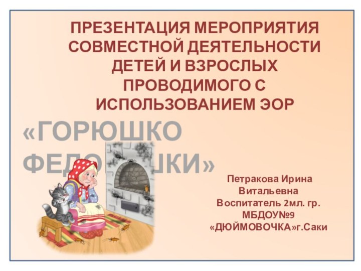 «гоРЮШКО ФЕДОРУШКИ»   Петракова Ирина Витальевна Воспитатель 2мл. гр. МБДОУ№9«ДЮЙМОВОЧКА»г.Саки